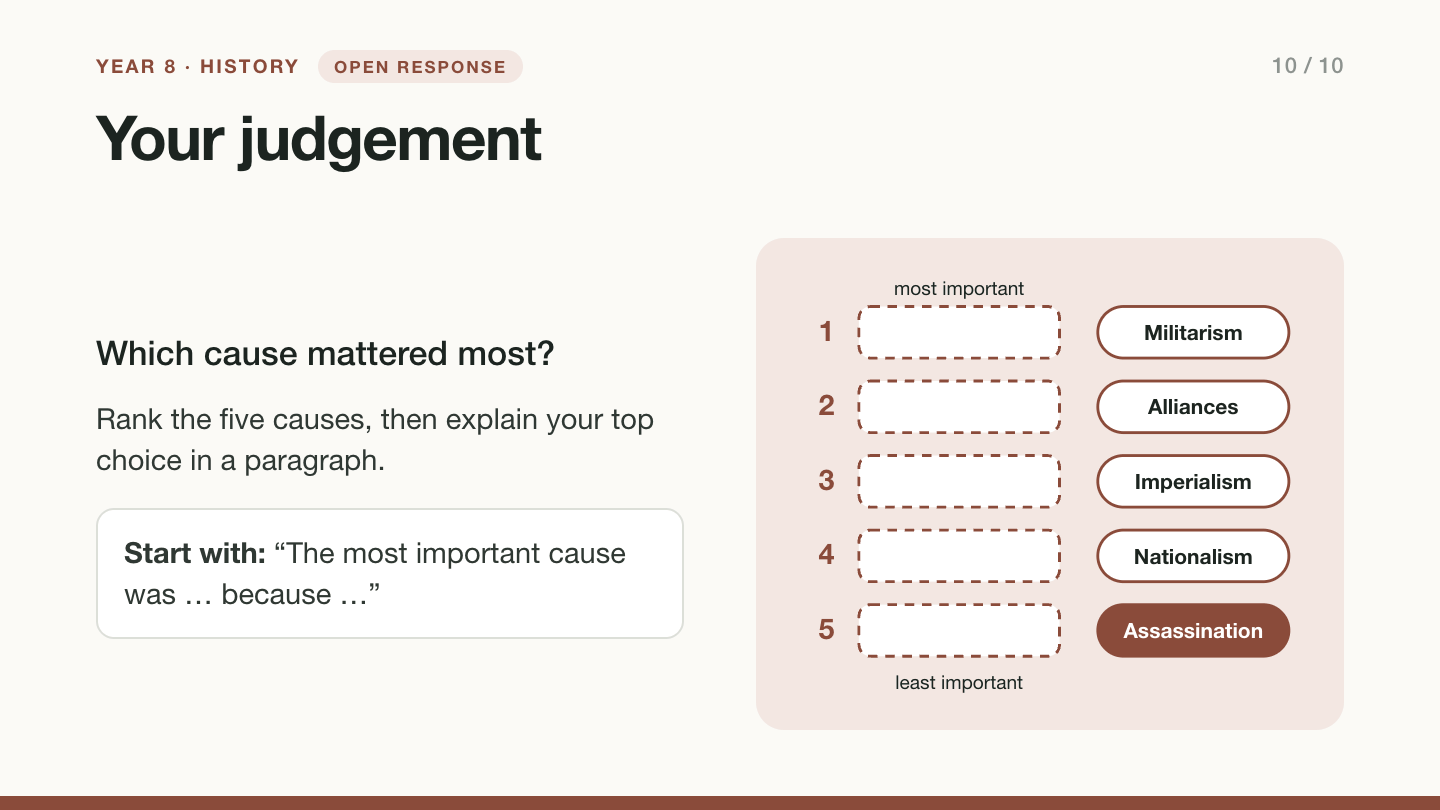 Slide 10, open response: Your judgement. Which cause mattered most? Rank militarism, alliances, imperialism, nationalism and the assassination in five numbered slots from most to least important, then explain your top choice in a paragraph starting ‘The most important cause was … because …’.