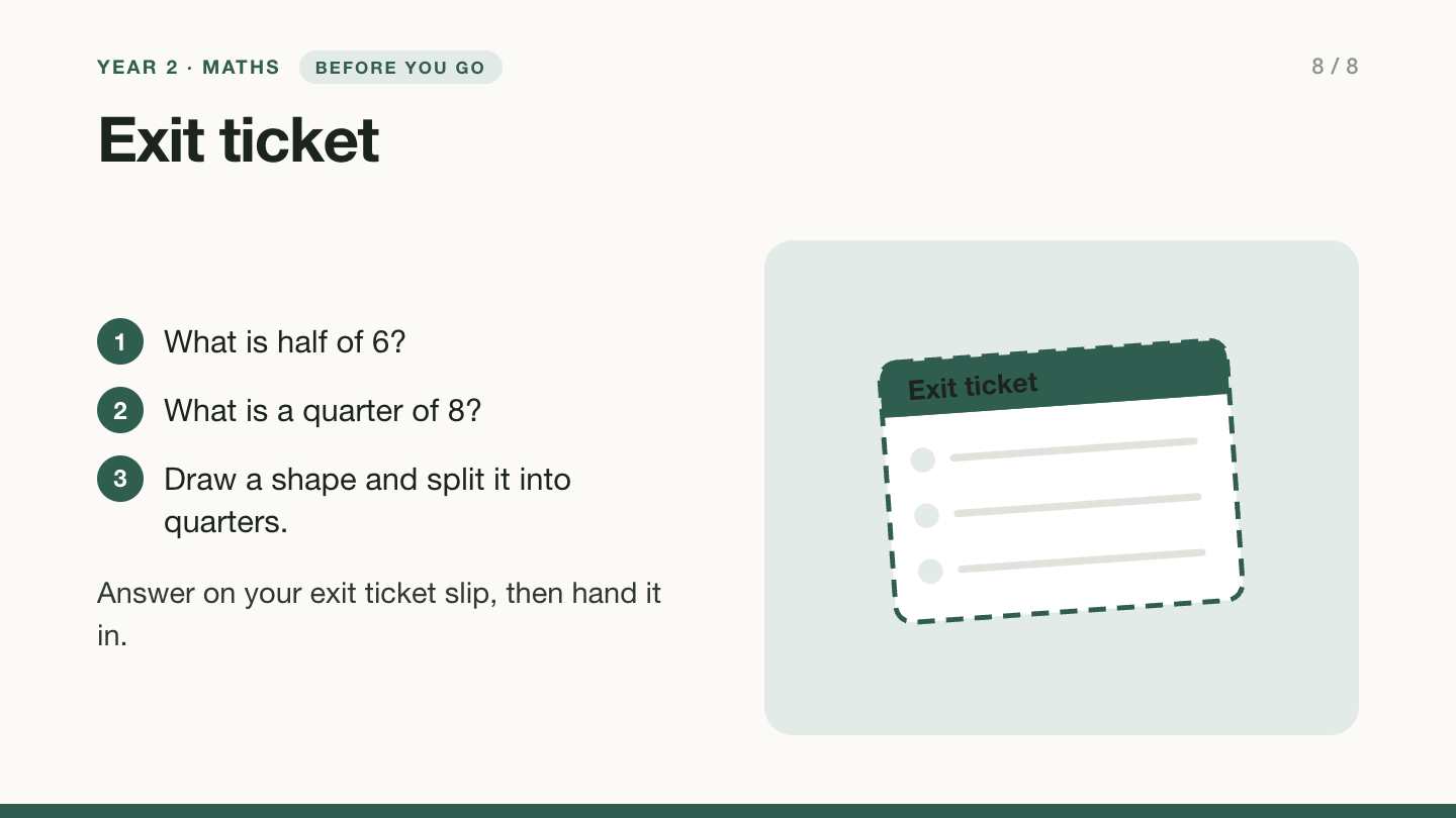 Slide 8, exit ticket: answer on your exit ticket slip, then hand it in. What is half of 6? What is a quarter of 8? Draw a shape and split it into quarters.
