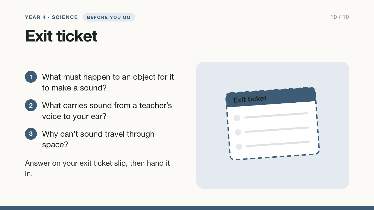 Slide 10, exit ticket: answer on your exit ticket slip, then hand it in. What must happen to an object for it to make a sound? What carries sound from a teacher’s voice to your ear? Why can’t sound travel through space?